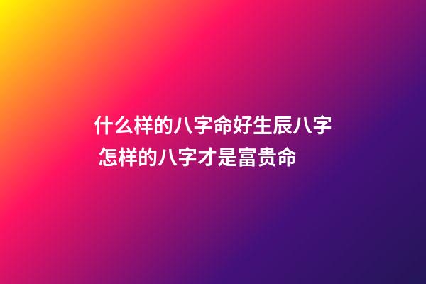 什么样的八字命好生辰八字 怎样的八字才是富贵命-第1张-观点-玄机派